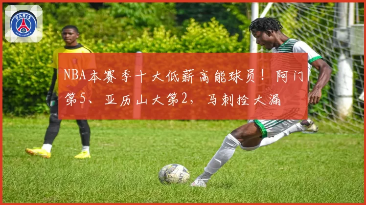 NBA本赛季十大低薪高能球员！阿门第5、亚历山大第2，马刺捡大漏