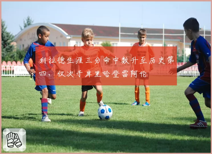 利拉德生涯三分命中数升至历史第四,仅次于库里哈登雷阿伦