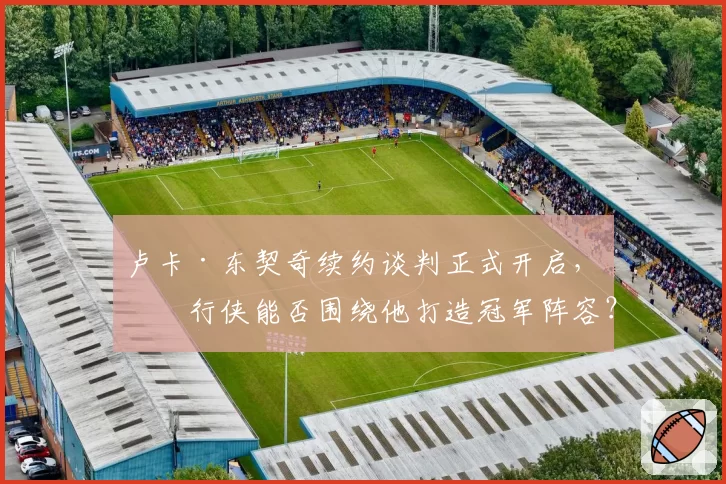 卢卡·东契奇续约谈判正式开启，独行侠能否围绕他打造冠军阵容？