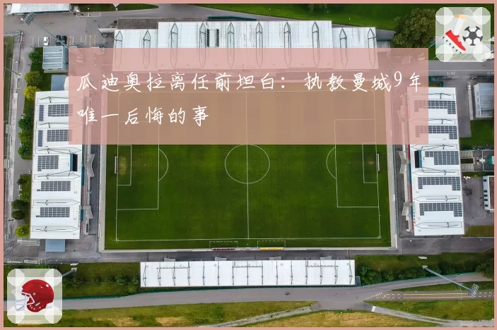 瓜迪奥拉离任前坦白：执教曼城9年唯一后悔的事