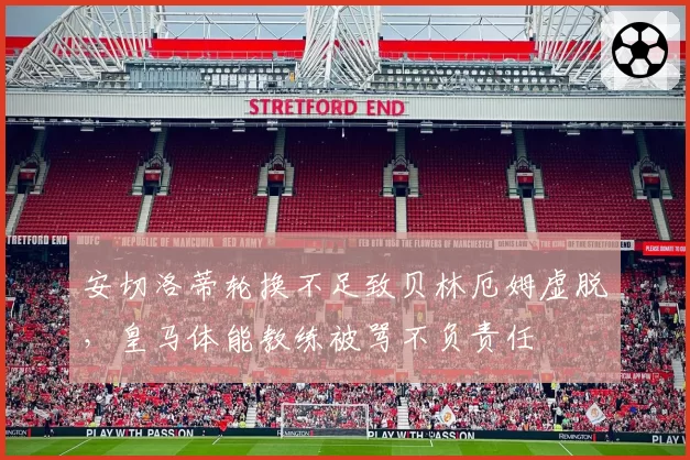 安切洛蒂轮换不足致贝林厄姆虚脱，皇马体能教练被骂不负责任