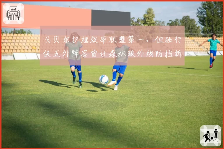 戈贝尔护框效率联盟第一，但独行侠五外阵容曾让森林狼外线防挡拆崩盘
