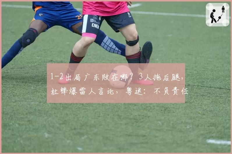 1-2出局广东败在哪？3人拖后腿，杜锋爆雷人言论，粤迷：不负责任