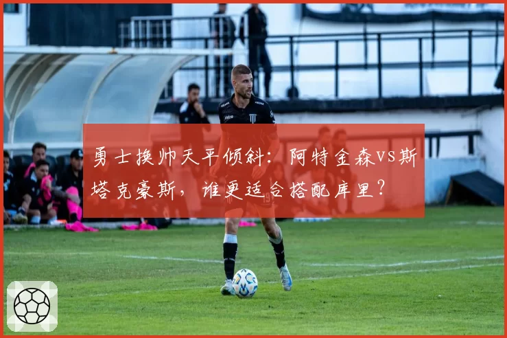 勇士换帅天平倾斜：阿特金森vs斯塔克豪斯，谁更适合搭配库里？