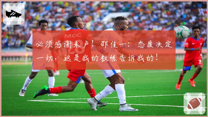 必须感谢米卢!邵佳一:态度决定一切,这是我的教练告诉我的!