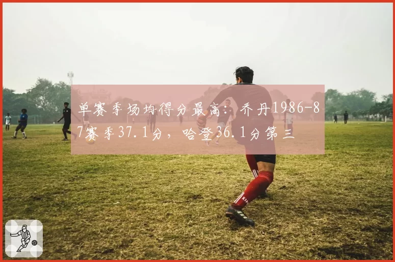 单赛季场均得分最高：乔丹1986-87赛季37.1分，哈登36.1分第三