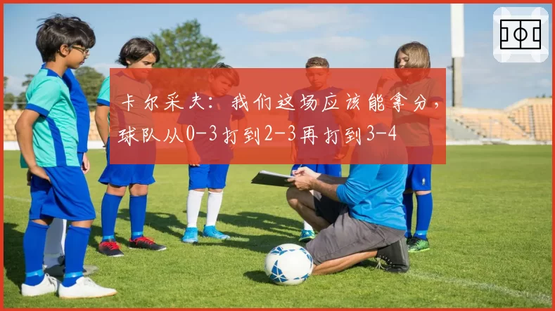卡尔采夫：我们这场应该能拿分，球队从0-3打到2-3再打到3-4