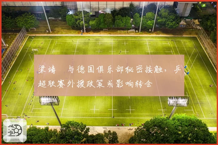 梁靖崑与德国俱乐部秘密接触，乒超联赛外援政策或影响转会