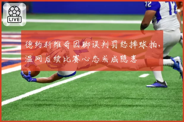 德约科维奇因脚误判罚怒摔球拍，温网后续比赛心态或成隐患