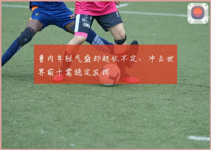 鲁内年轻气盛却起伏不定，冲击世界前十需稳定发挥