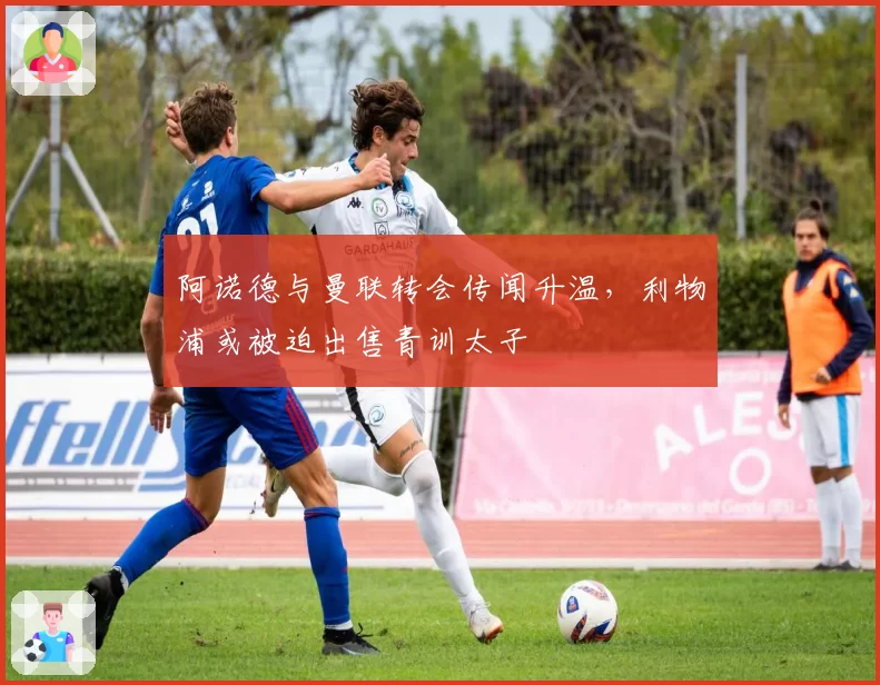 阿诺德与曼联转会传闻升温,利物浦或被迫出售青训太子