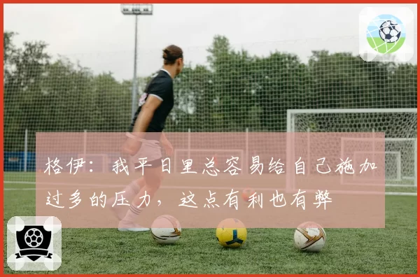 格伊：我平日里总容易给自己施加过多的压力，这点有利也有弊