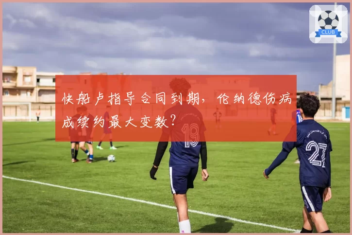 快船卢指导合同到期,伦纳德伤病成续约最大变数?
