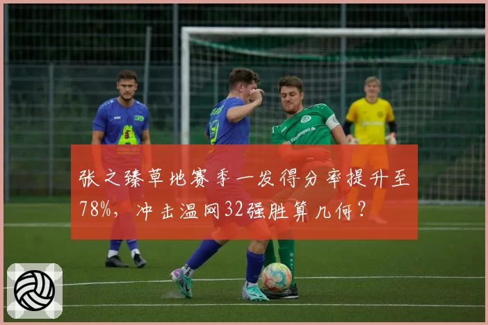 张之臻草地赛季一发得分率提升至78%，冲击温网32强胜算几何？