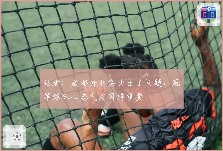 记者：成都并非实力出了问题，冠军球队心态气质同样重要