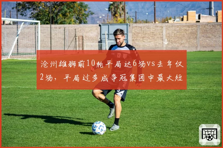 沧州雄狮前10轮平局达6场vs去年仅2场，平局过多成争冠集团中最大短板