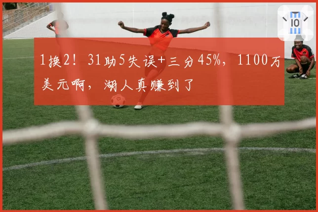 1换2！31助5失误+三分45%，1100万美元啊，湖人真赚到了