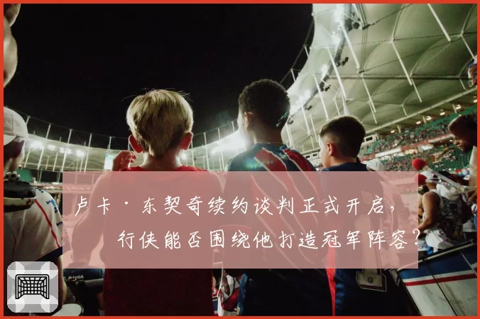 卢卡·东契奇续约谈判正式开启，独行侠能否围绕他打造冠军阵容？