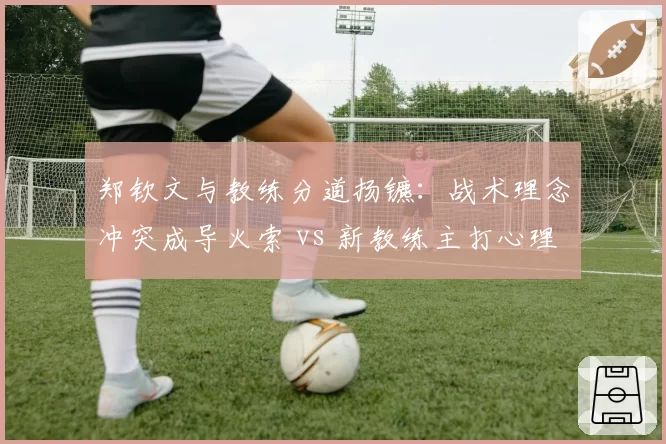 郑钦文与教练分道扬镳：战术理念冲突成导火索 vs 新教练主打心理重塑