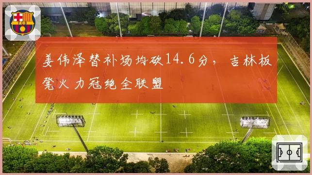 姜伟泽替补场均砍14.6分，吉林板凳火力冠绝全联盟