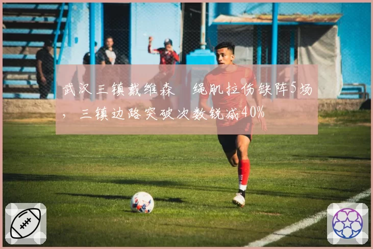 武汉三镇戴维森腘绳肌拉伤缺阵5场，三镇边路突破次数锐减40%