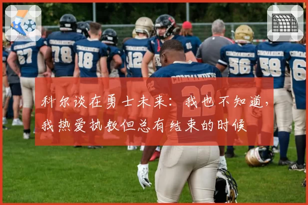 科尔谈在勇士未来：我也不知道，我热爱执教但总有结束的时候