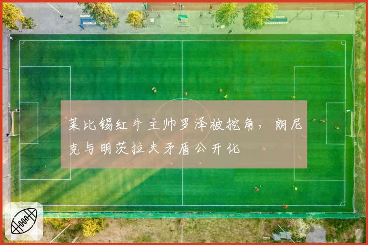 莱比锡红牛主帅罗泽被挖角，朗尼克与明茨拉夫矛盾公开化