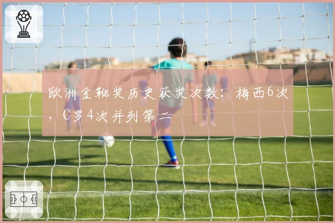 欧洲金靴奖历史获奖次数：梅西6次，C罗4次并列第二