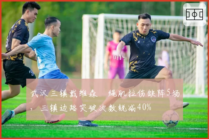 武汉三镇戴维森腘绳肌拉伤缺阵5场，三镇边路突破次数锐减40%