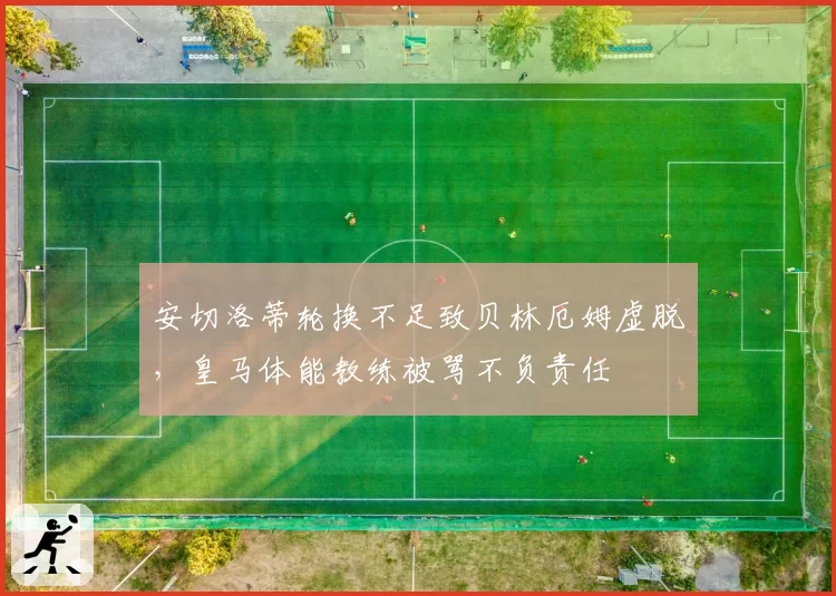 安切洛蒂轮换不足致贝林厄姆虚脱，皇马体能教练被骂不负责任