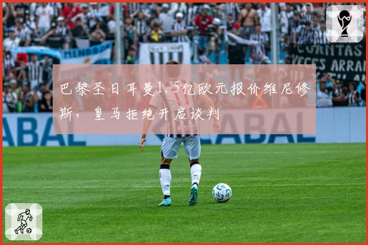 巴黎圣日耳曼1.5亿欧元报价维尼修斯，皇马拒绝开启谈判