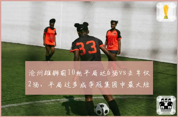 沧州雄狮前10轮平局达6场vs去年仅2场，平局过多成争冠集团中最大短板
