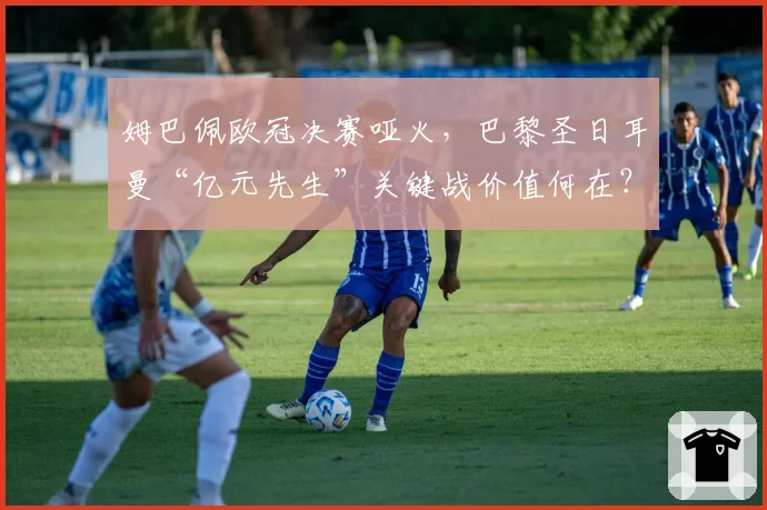 姆巴佩欧冠决赛哑火,巴黎圣日耳曼“亿元先生”关键战价值何在?