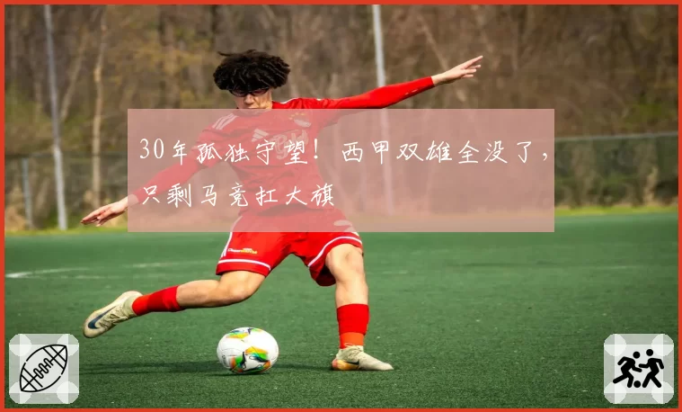 30年孤独守望！西甲双雄全没了，只剩马竞扛大旗