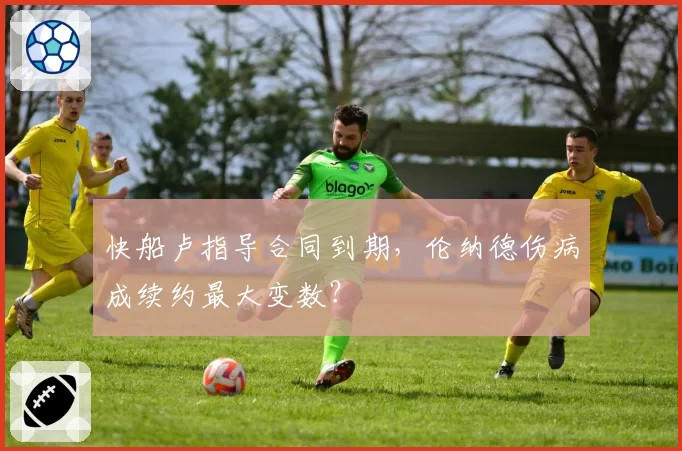 快船卢指导合同到期，伦纳德伤病成续约最大变数？
