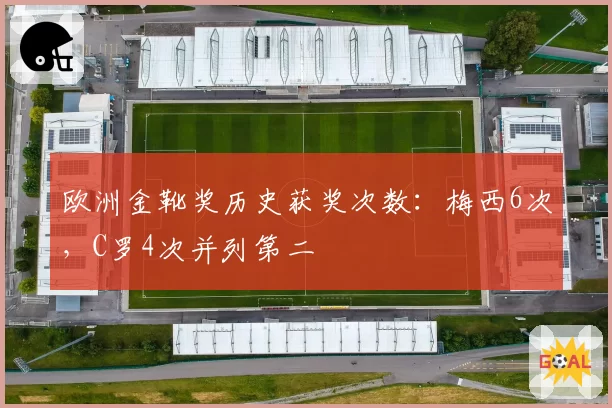 欧洲金靴奖历史获奖次数：梅西6次，C罗4次并列第二