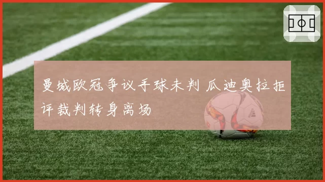 曼城欧冠争议手球未判 瓜迪奥拉拒评裁判转身离场