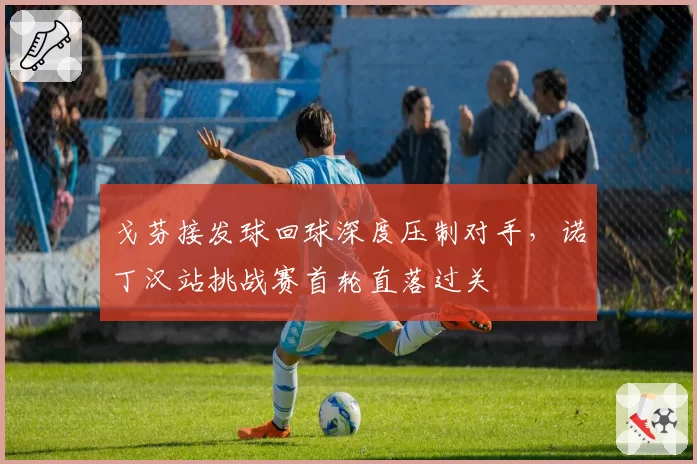 戈芬接发球回球深度压制对手，诺丁汉站挑战赛首轮直落过关