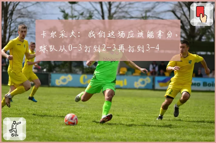 卡尔采夫:我们这场应该能拿分,球队从0-3打到2-3再打到3-4