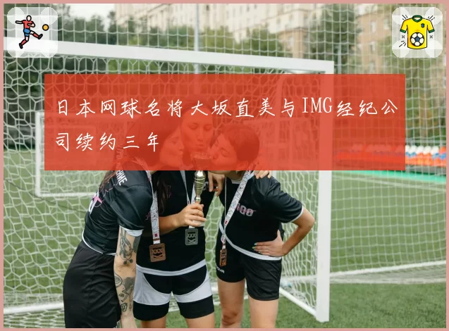 日本网球名将大坂直美与IMG经纪公司续约三年