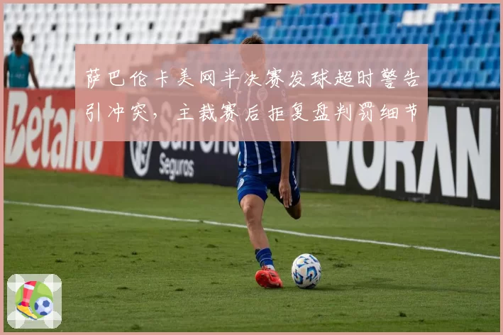萨巴伦卡美网半决赛发球超时警告引冲突，主裁赛后拒复盘判罚细节遭媒体追问？