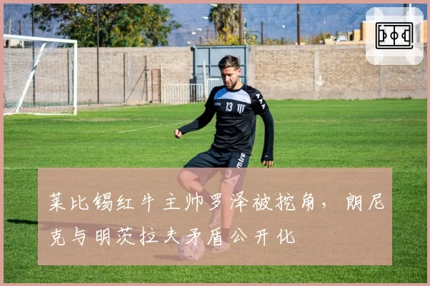 莱比锡红牛主帅罗泽被挖角，朗尼克与明茨拉夫矛盾公开化