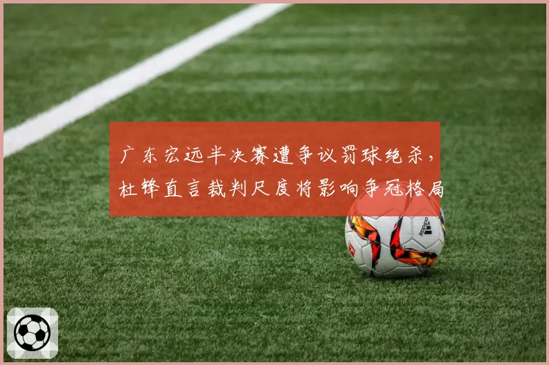 广东宏远半决赛遭争议罚球绝杀，杜锋直言裁判尺度将影响争冠格局