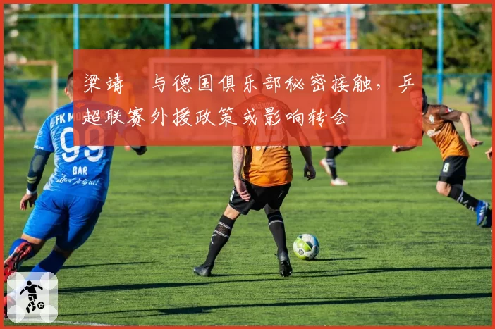 梁靖崑与德国俱乐部秘密接触，乒超联赛外援政策或影响转会