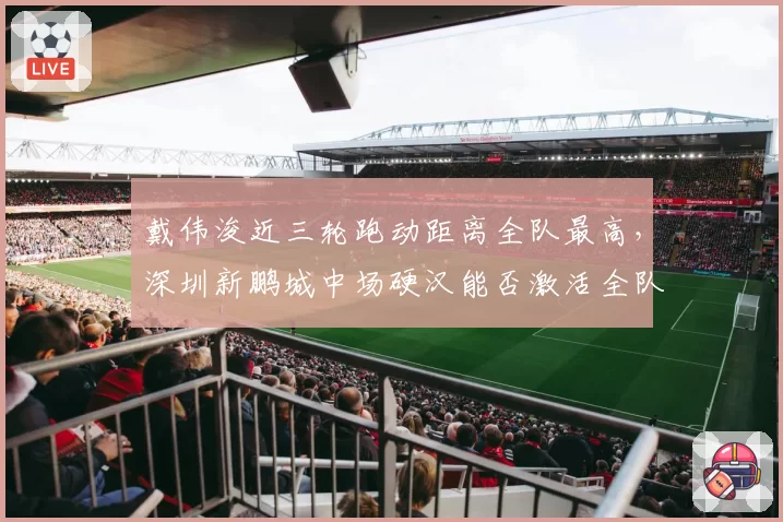 戴伟浚近三轮跑动距离全队最高，深圳新鹏城中场硬汉能否激活全队？