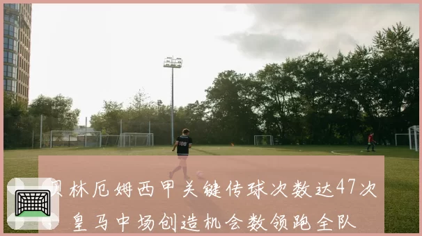 贝林厄姆西甲关键传球次数达47次，皇马中场创造机会数领跑全队