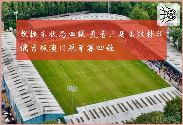 樊振东状态回暖 直落三局击败林昀儒晋级澳门冠军赛四强