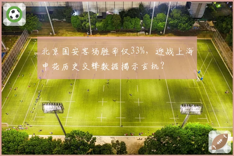 北京国安客场胜率仅33%，迎战上海申花历史交锋数据揭示玄机？