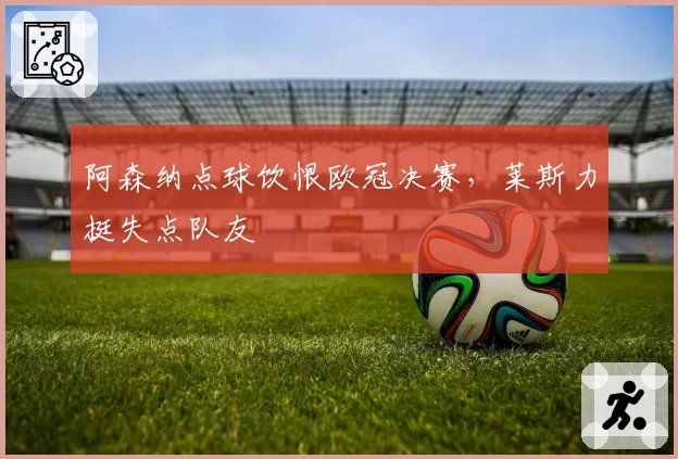 阿森纳点球饮恨欧冠决赛，莱斯力挺失点队友