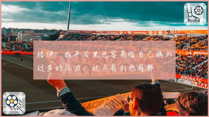 格伊：我平日里总容易给自己施加过多的压力，这点有利也有弊